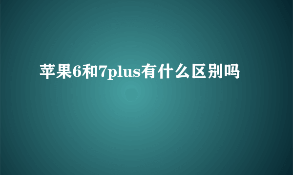 苹果6和7plus有什么区别吗