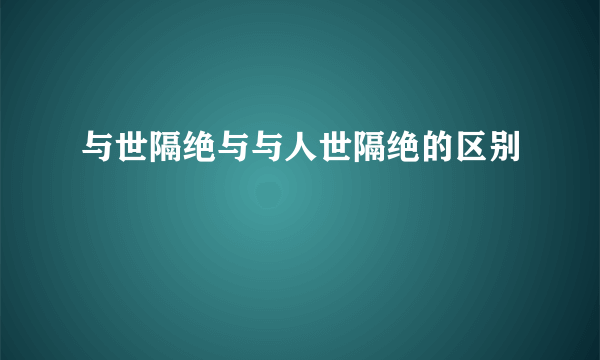 与世隔绝与与人世隔绝的区别