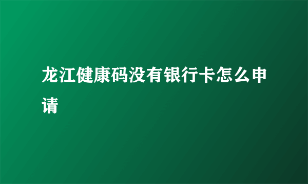 龙江健康码没有银行卡怎么申请