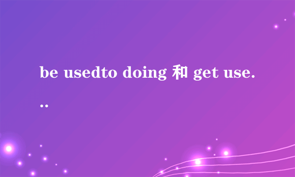 be usedto doing 和 get used to doing