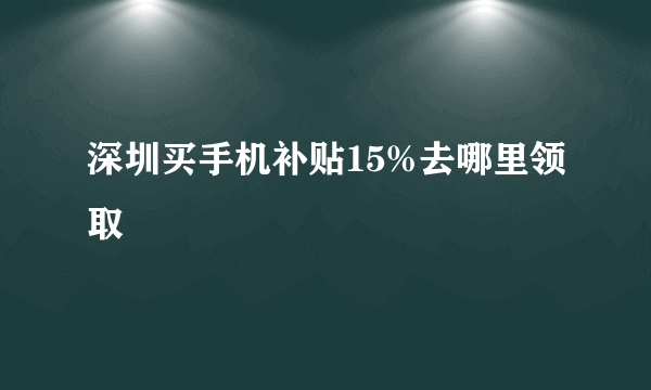 深圳买手机补贴15%去哪里领取