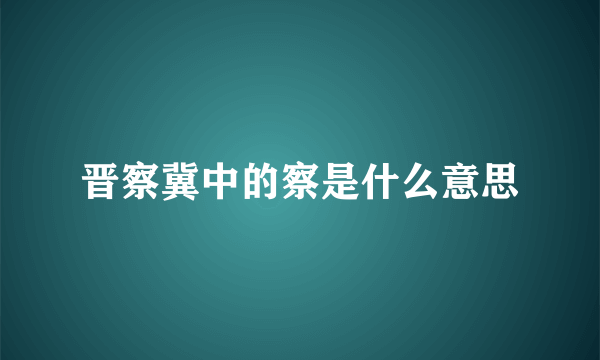 晋察冀中的察是什么意思