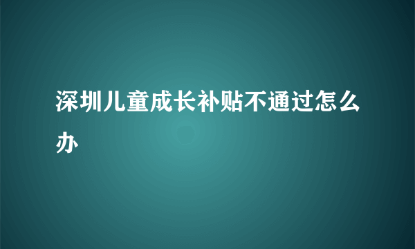 深圳儿童成长补贴不通过怎么办