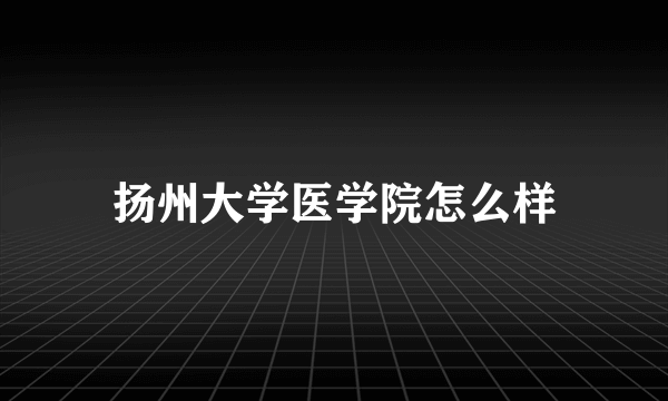 扬州大学医学院怎么样