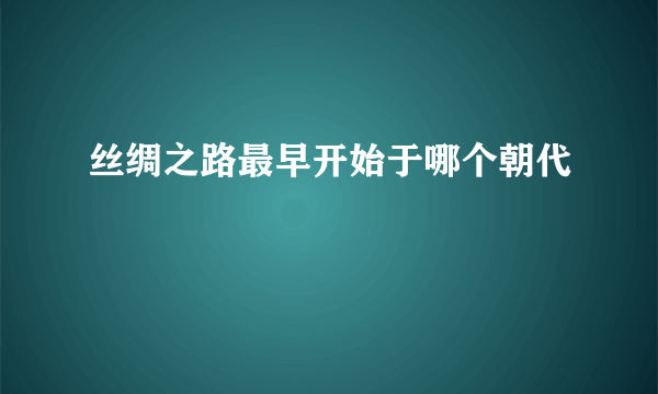 丝绸之路最早开始于哪个朝代