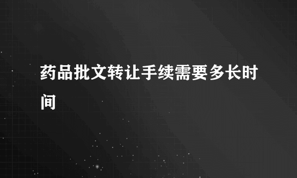 药品批文转让手续需要多长时间