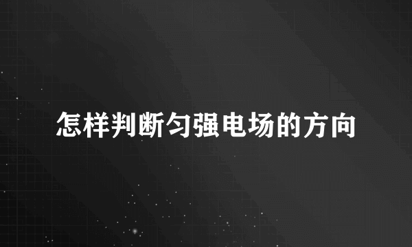 怎样判断匀强电场的方向