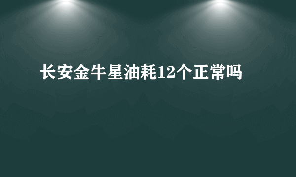 长安金牛星油耗12个正常吗