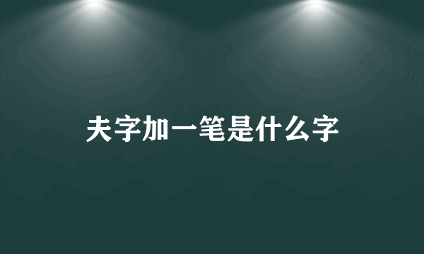 夫字加一笔是什么字