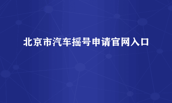 北京市汽车摇号申请官网入口