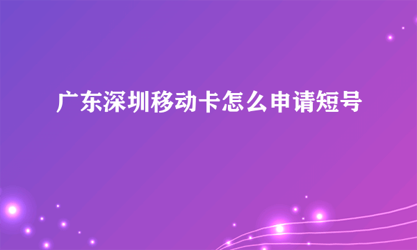 广东深圳移动卡怎么申请短号