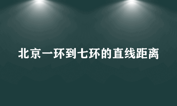 北京一环到七环的直线距离