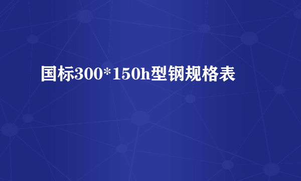 国标300*150h型钢规格表