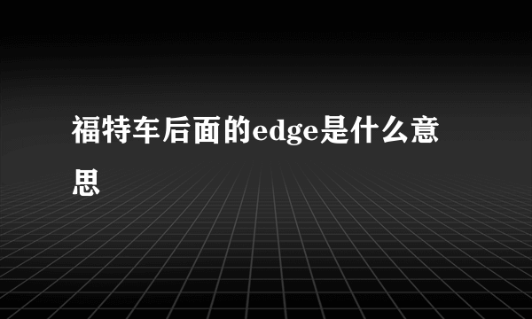 福特车后面的edge是什么意思