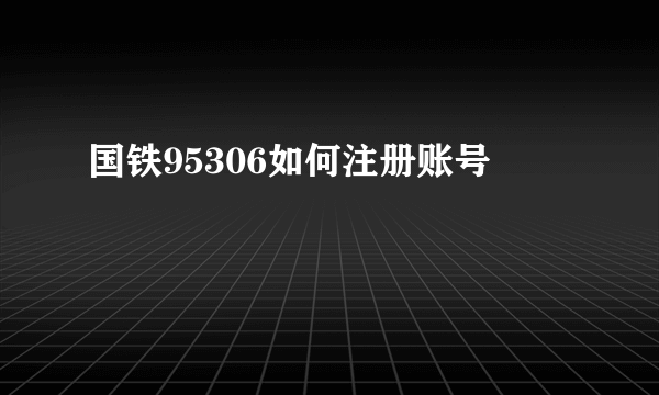 国铁95306如何注册账号