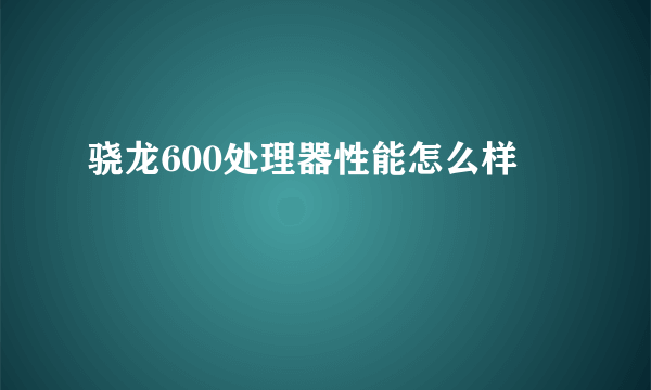 骁龙600处理器性能怎么样