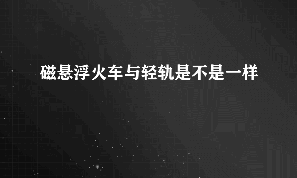 磁悬浮火车与轻轨是不是一样