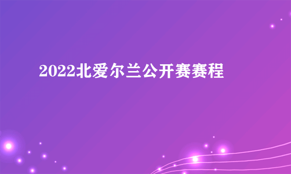 2022北爱尔兰公开赛赛程