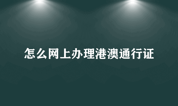 怎么网上办理港澳通行证