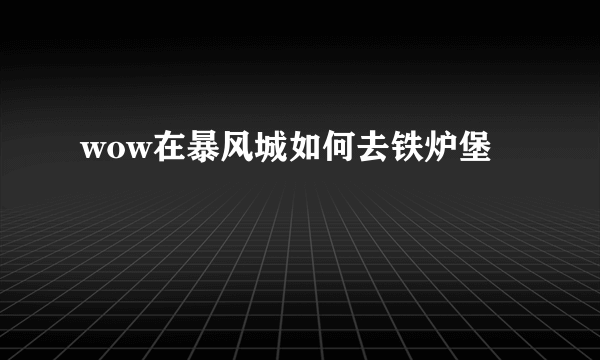 wow在暴风城如何去铁炉堡