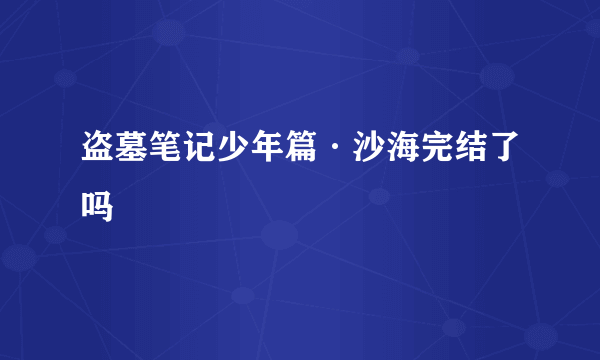 盗墓笔记少年篇·沙海完结了吗