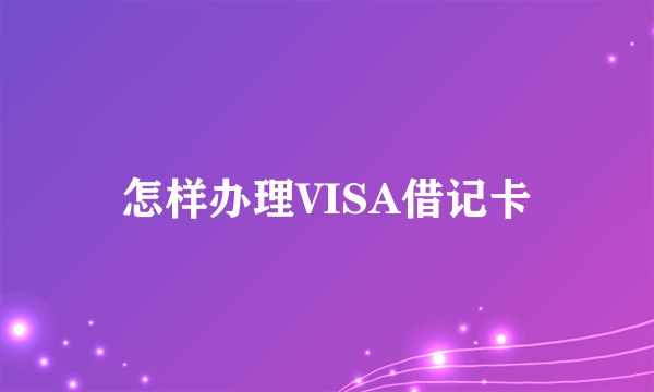 怎样办理VISA借记卡