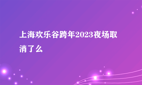 上海欢乐谷跨年2023夜场取消了么