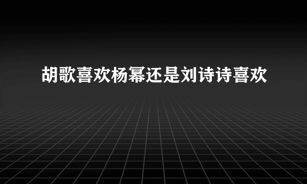 胡歌喜欢杨幂还是刘诗诗喜欢