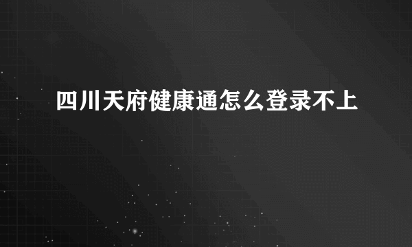 四川天府健康通怎么登录不上