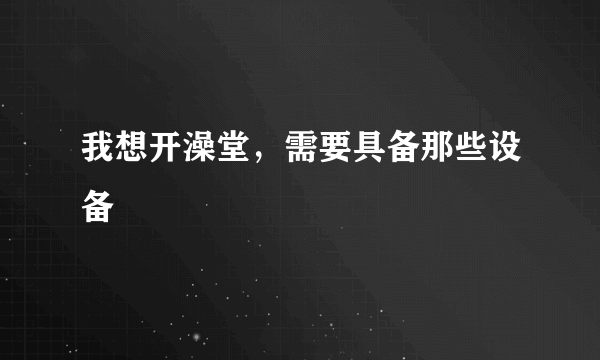 我想开澡堂，需要具备那些设备