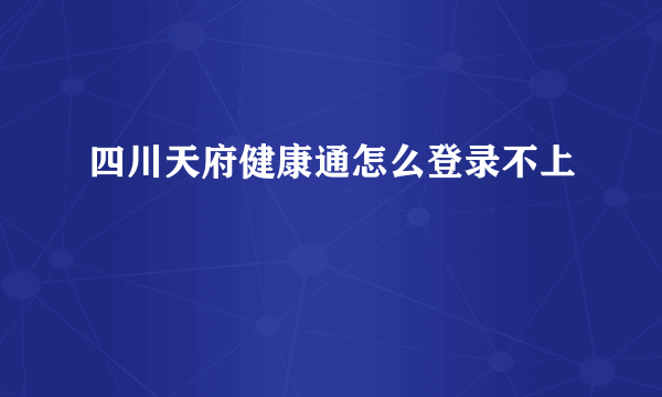 四川天府健康通怎么登录不上