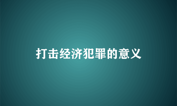 打击经济犯罪的意义