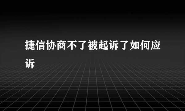 捷信协商不了被起诉了如何应诉