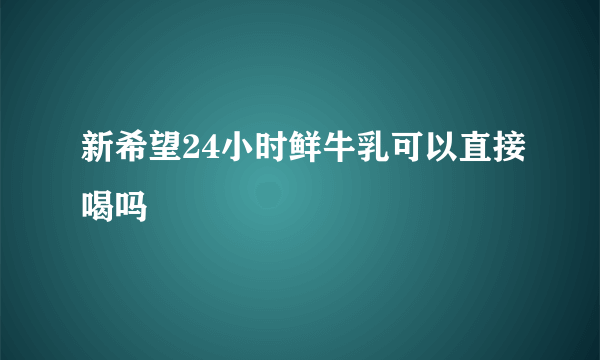 新希望24小时鲜牛乳可以直接喝吗