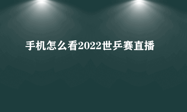 手机怎么看2022世乒赛直播