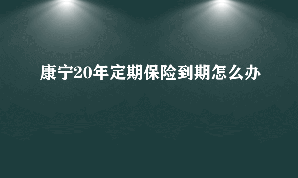 康宁20年定期保险到期怎么办