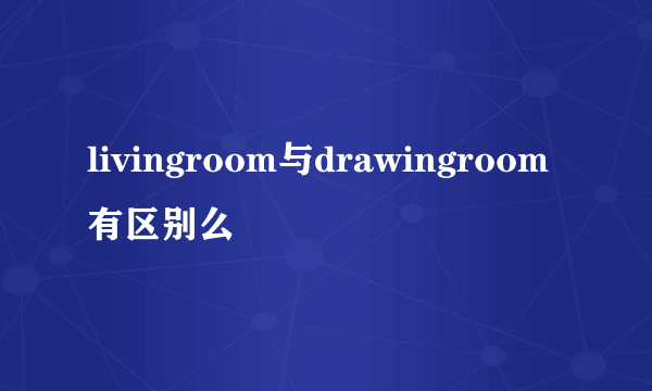 livingroom与drawingroom有区别么