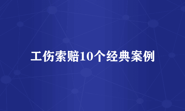 工伤索赔10个经典案例