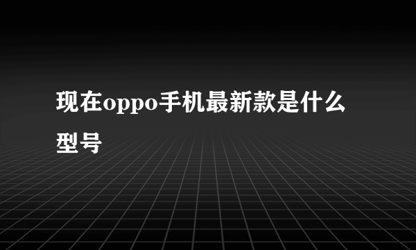 现在oppo手机最新款是什么型号