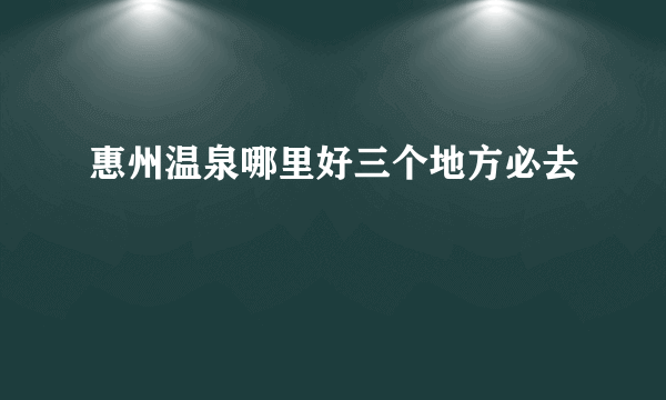 惠州温泉哪里好三个地方必去