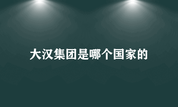 大汉集团是哪个国家的