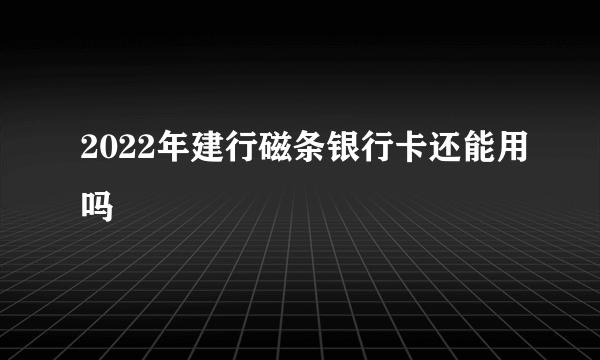 2022年建行磁条银行卡还能用吗