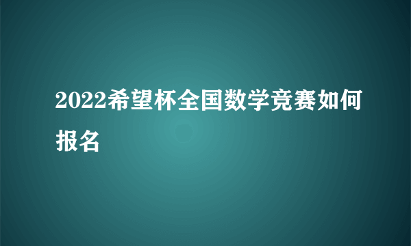 2022希望杯全国数学竞赛如何报名