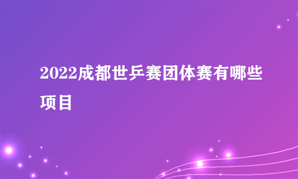 2022成都世乒赛团体赛有哪些项目