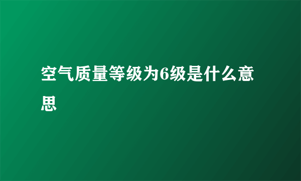 空气质量等级为6级是什么意思