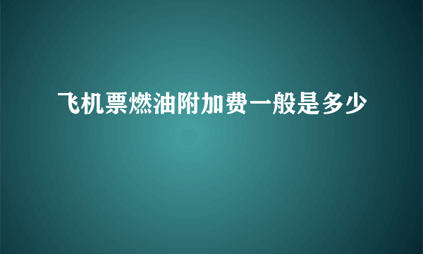 飞机票燃油附加费一般是多少