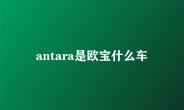 antara是欧宝什么车