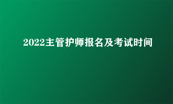 2022主管护师报名及考试时间