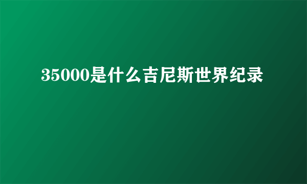 35000是什么吉尼斯世界纪录