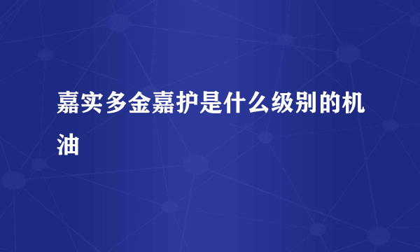 嘉实多金嘉护是什么级别的机油